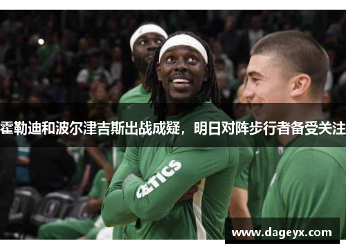 霍勒迪和波尔津吉斯出战成疑，明日对阵步行者备受关注